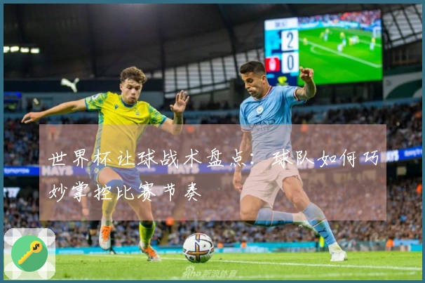 世界杯让球战术盘点：球队如何巧妙掌控比赛节奏