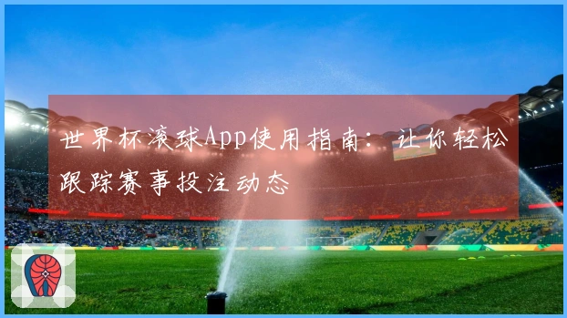 世界杯滚球App使用指南：让你轻松跟踪赛事投注动态