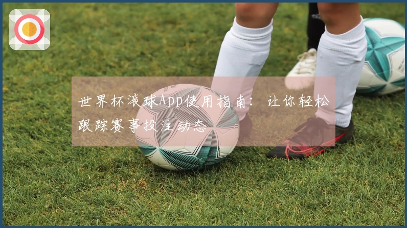 世界杯滚球App使用指南：让你轻松跟踪赛事投注动态