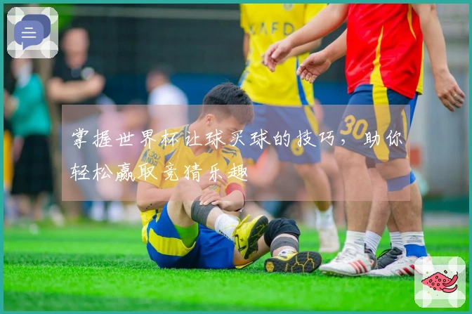 掌握世界杯让球买球的技巧，助你轻松赢取竞猜乐趣