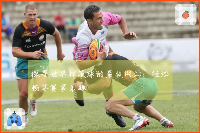 探寻世界杯滚球的最佳网站，轻松畅享赛事乐趣
