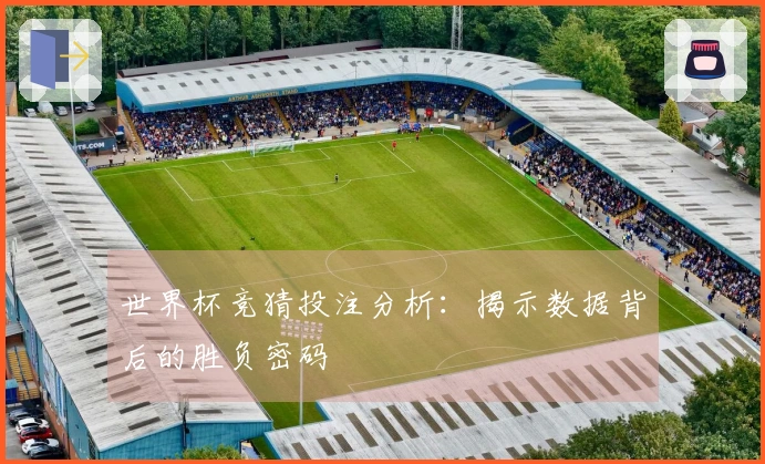 世界杯竞猜投注分析：揭示数据背后的胜负密码