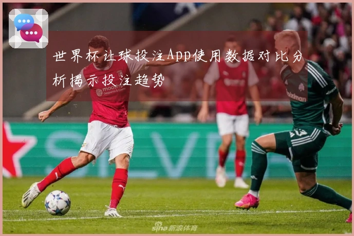 世界杯让球投注App使用数据对比分析揭示投注趋势