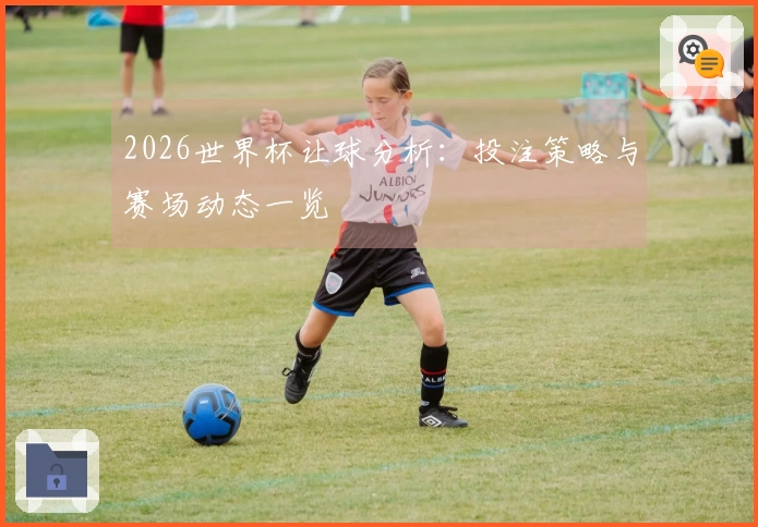 2026世界杯让球分析：投注策略与赛场动态一览