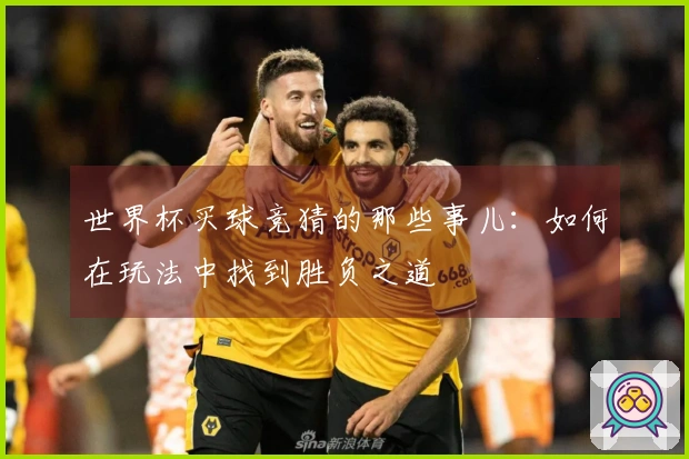 世界杯买球竞猜的那些事儿：如何在玩法中找到胜负之道