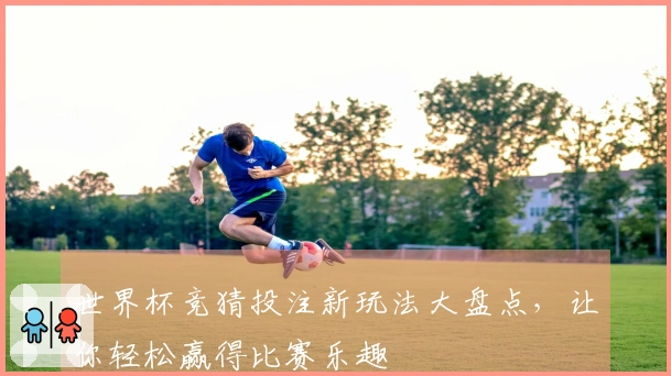 世界杯竞猜投注新玩法大盘点，让你轻松赢得比赛乐趣