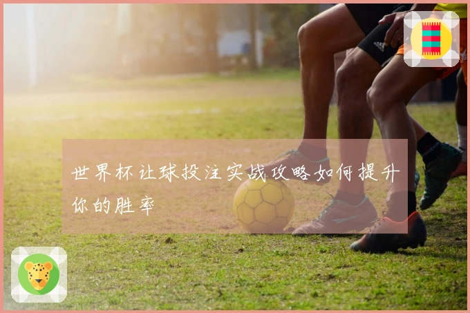 世界杯让球投注实战攻略如何提升你的胜率