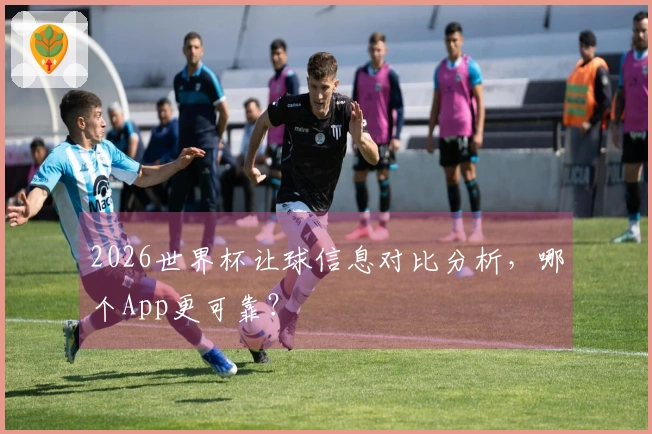 2026世界杯让球信息对比分析，哪个App更可靠？