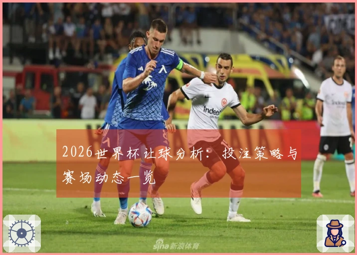 2026世界杯让球分析：投注策略与赛场动态一览