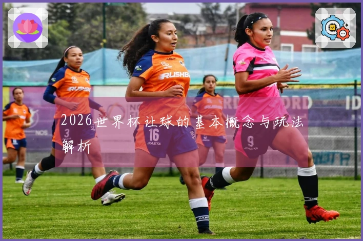 2026世界杯让球的基本概念与玩法解析