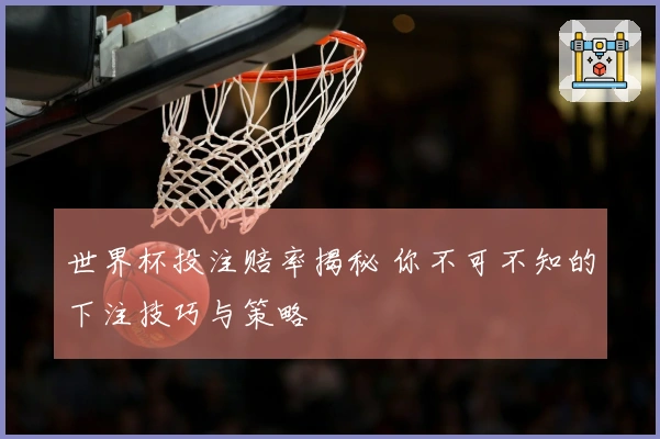 世界杯投注赔率揭秘 你不可不知的下注技巧与策略