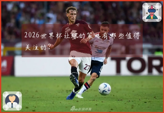 2026世界杯让球的策略有哪些值得关注的？