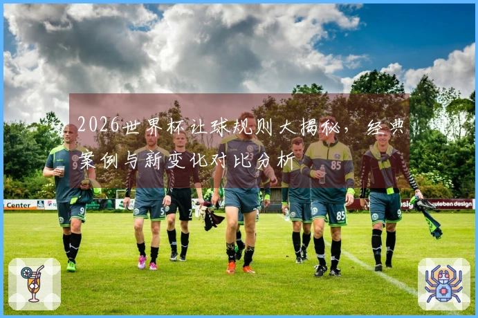 2026世界杯让球规则大揭秘，经典案例与新变化对比分析