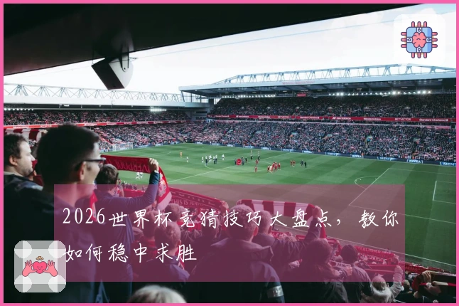 2026世界杯竞猜技巧大盘点，教你如何稳中求胜