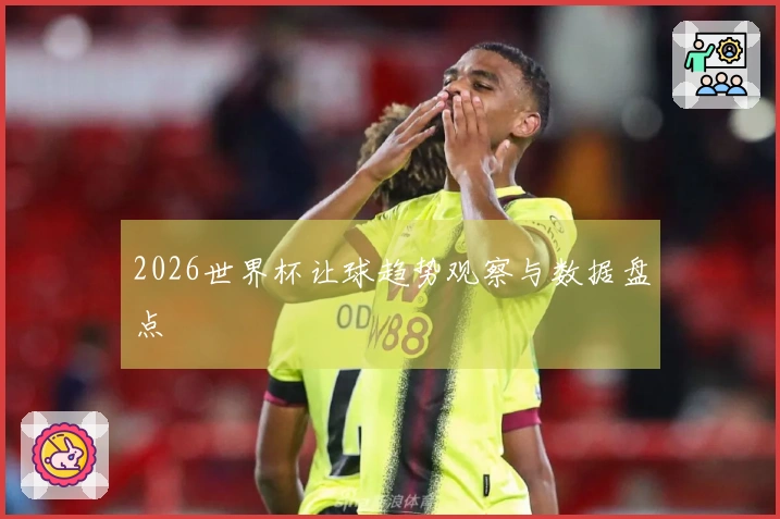 2026世界杯让球趋势观察与数据盘点