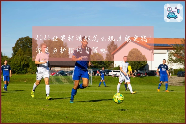 2026世界杯滚球怎么玩才能更稳？深度分析技巧与策略