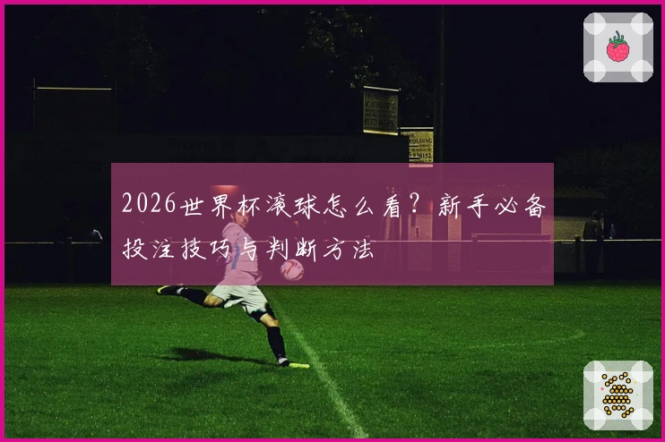 2026世界杯滚球怎么看？新手必备投注技巧与判断方法