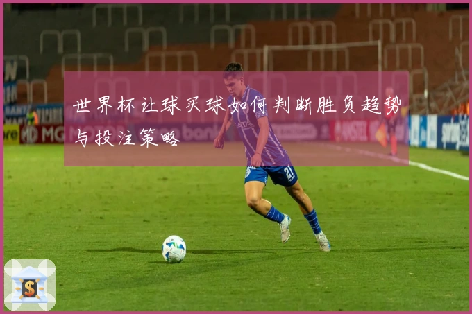 世界杯让球买球如何判断胜负趋势与投注策略
