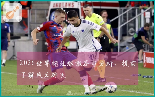 2026世界杯让球推荐与分析，提前了解风云对决