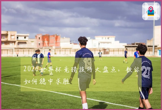 2026世界杯竞猜技巧大盘点,教你如何稳中求胜