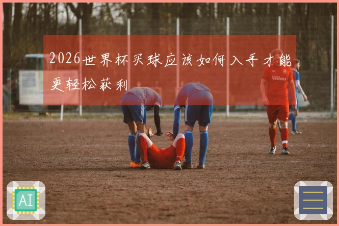 2026世界杯买球应该如何入手才能更轻松获利