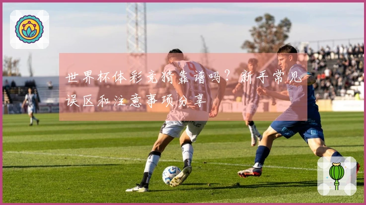 世界杯体彩竞猜靠谱吗？新手常见误区和注意事项分享