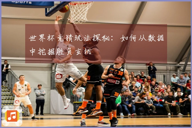 世界杯竞猜玩法探秘：如何从数据中挖掘胜负玄机