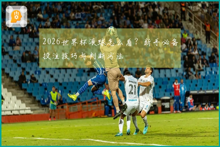 2026世界杯滚球怎么看?新手必备投注技巧与判断方法