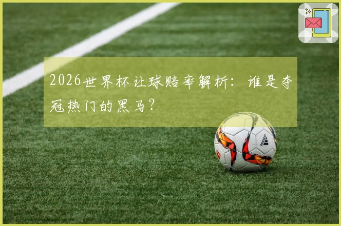 2026世界杯让球赔率解析：谁是夺冠热门的黑马？