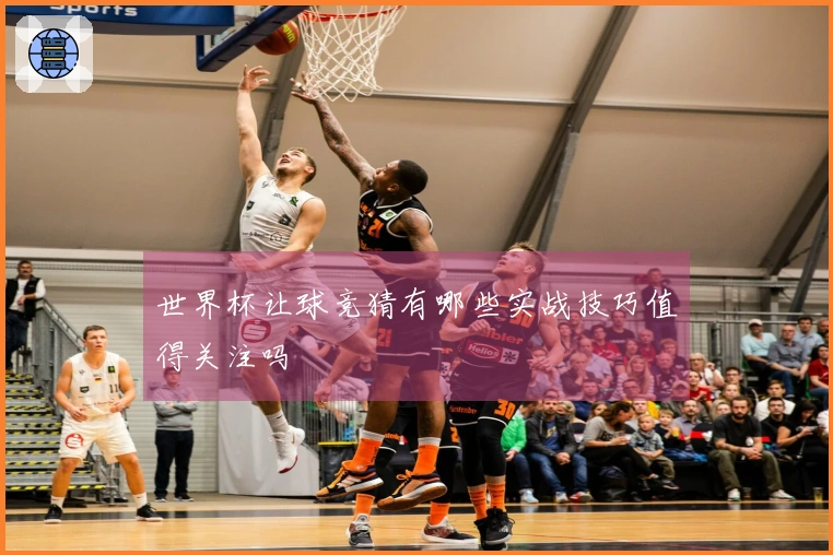 世界杯让球竞猜有哪些实战技巧值得关注吗