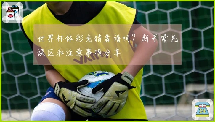 世界杯体彩竞猜靠谱吗?新手常见误区和注意事项分享