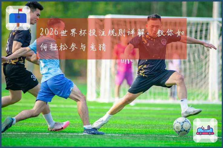 2026世界杯投注规则详解，教你如何轻松参与竞猜
