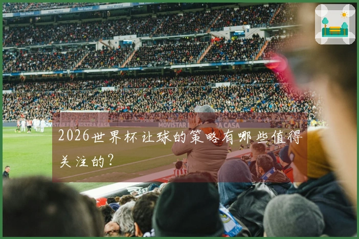 2026世界杯让球的策略有哪些值得关注的？