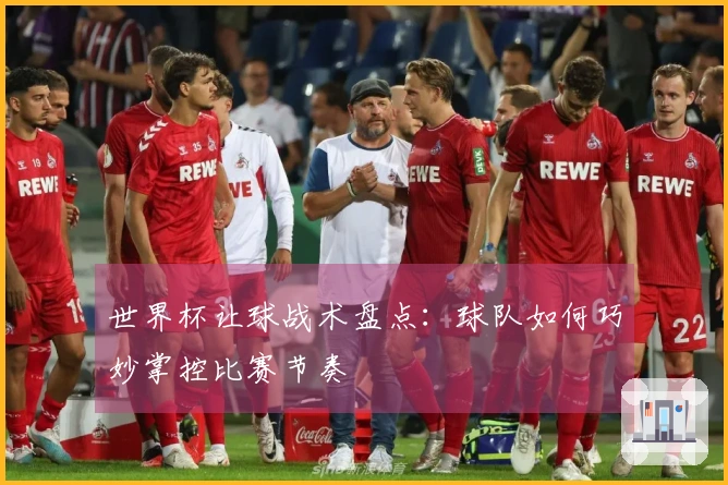 世界杯让球战术盘点：球队如何巧妙掌控比赛节奏