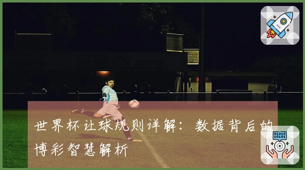 世界杯让球规则详解：数据背后的博彩智慧解析