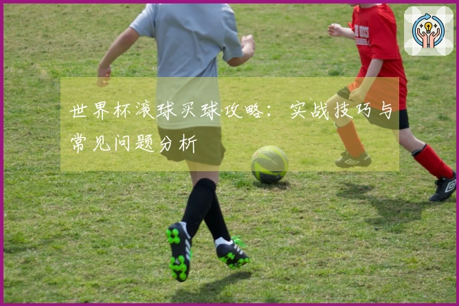 世界杯滚球买球攻略:实战技巧与常见问题分析
