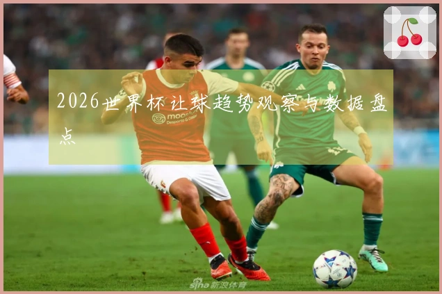2026世界杯让球趋势观察与数据盘点