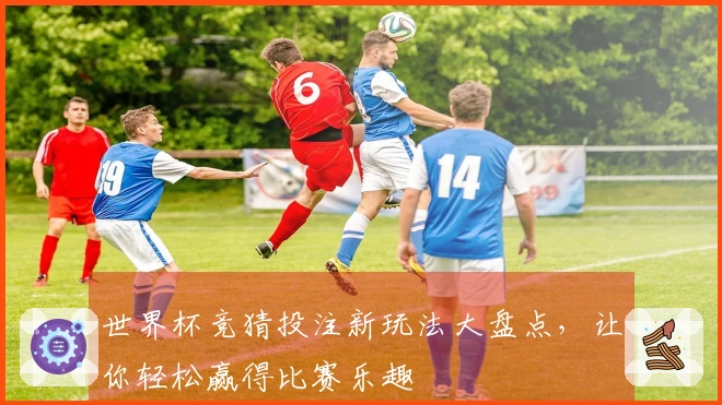 世界杯竞猜投注新玩法大盘点，让你轻松赢得比赛乐趣
