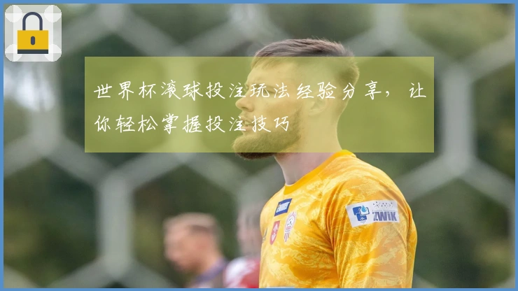 世界杯滚球投注玩法经验分享，让你轻松掌握投注技巧