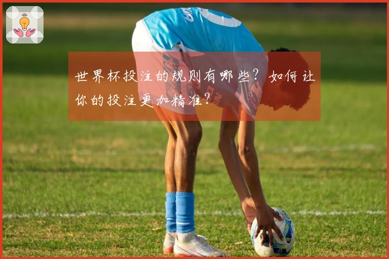 世界杯投注的规则有哪些？如何让你的投注更加精准？