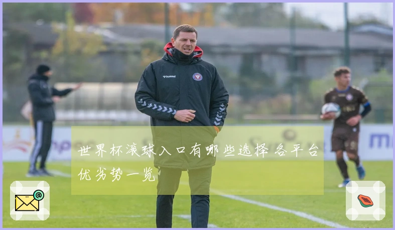 世界杯滚球入口有哪些选择 各平台优劣势一览
